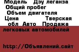  › Модель ­ Дэу леганза › Общий пробег ­ 150 000 › Объем двигателя ­ 2 › Цена ­ 120 000 - Тверская обл. Авто » Продажа легковых автомобилей   